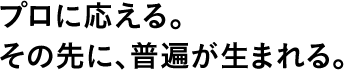 プロに応える。その先に、普遍が生まれる。