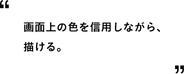 画面上の色を信用しながら、描ける。